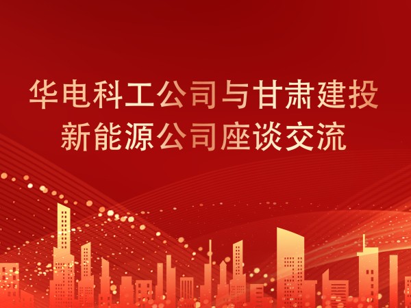 華電科工公司與甘肅建投新能源公司座談交流，共謀新能源產業(yè)發(fā)展新篇章